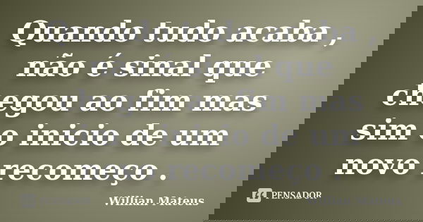 Quando tudo acaba , não é sinal que chegou ao fim mas sim o inicio de um novo recomeço .... Frase de Willian Mateus.