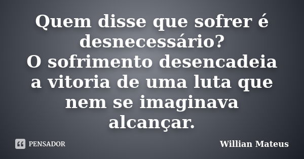 Quem disse que sofrer é desnecessário? O sofrimento desencadeia a vitoria de uma luta que nem se imaginava alcançar.... Frase de Willian Mateus.