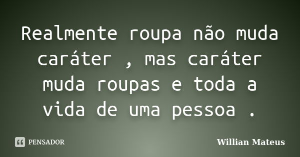 Realmente roupa não muda caráter , mas caráter muda roupas e toda a vida de uma pessoa .... Frase de Willian Mateus.