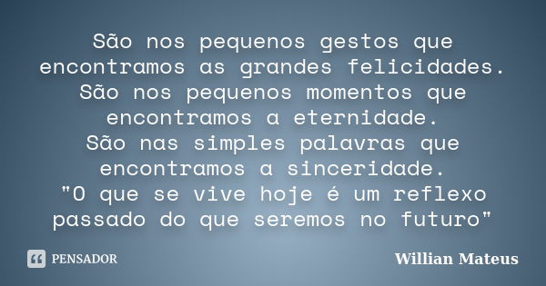 São nos pequenos gestos que encontramos as grandes felicidades. São nos pequenos momentos que encontramos a eternidade. São nas simples palavras que encontramos... Frase de Willian Mateus.