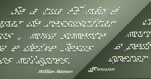 Se a tua FÉ não é capaz de ressuscitar mortos , mova somente a pedra e deixe Jesus operar os milagres.... Frase de Willian Mateus.