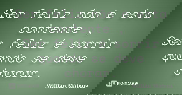 Ser feliz não é esta contente , Ser feliz é sorrir quando se deve chorar.... Frase de Willian Mateus.