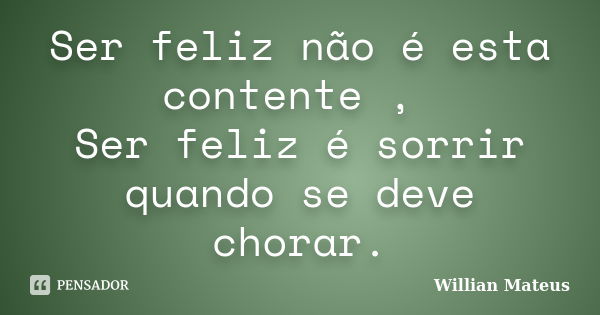 Ser feliz não é esta contente , Ser feliz é sorrir quando se deve chorar.... Frase de Willian Mateus.