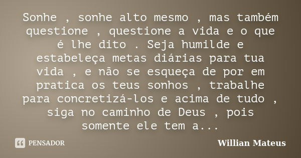 Sonhe , sonhe alto mesmo , mas também questione , questione a vida e o que é lhe dito . Seja humilde e estabeleça metas diárias para tua vida , e não se esqueça... Frase de Willian Mateus.