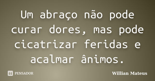 Um abraço não pode curar dores, mas pode cicatrizar feridas e acalmar ânimos.... Frase de Willian Mateus.