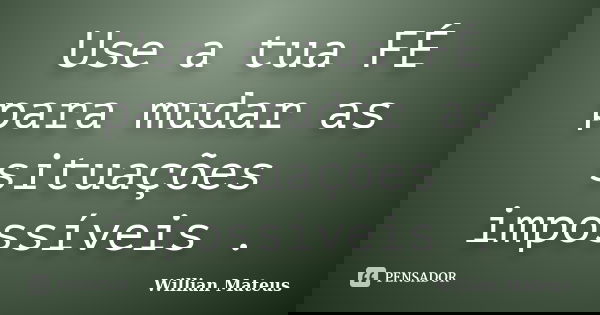 Use a tua FÉ para mudar as situações impossíveis .... Frase de Willian Mateus.