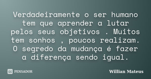 Verdadeiramente o ser humano tem que aprender a lutar pelos seus objetivos . Muitos tem sonhos , poucos realizam. O segredo da mudança é fazer a diferença sendo... Frase de Willian Mateus.