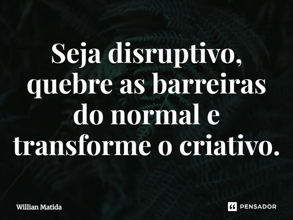 ⁠Seja disruptivo, quebre as barreiras do normal e transforme o criativo.... Frase de Willian Matida.