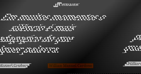 Em muitos momentos o silêncio é mais pedagogico do que qualquer palavra.... Frase de Willian Maxuel Cardoso.