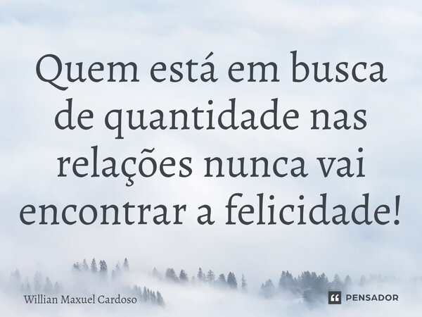 ⁠Quem está em busca de quantidade nas relações nunca vai encontrar a felicidade!... Frase de Willian Maxuel Cardoso.
