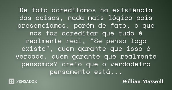 De fato acreditamos na existência das coisas, nada mais lógico pois presenciamos, porém de fato, o que nos faz acreditar que tudo é realmente real, "Se pen... Frase de Willian Maxwell.