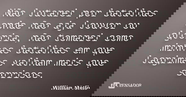 Não lutarei por batalhas onde não aja louvor ou gloria, não tomarei como minhas batalhas em que lagrimas valham mais que sorrisos.... Frase de Willian Mello.