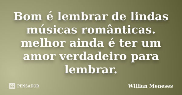 Bom é lembrar de lindas músicas românticas. melhor ainda é ter um amor verdadeiro para lembrar.... Frase de Willian Meneses.