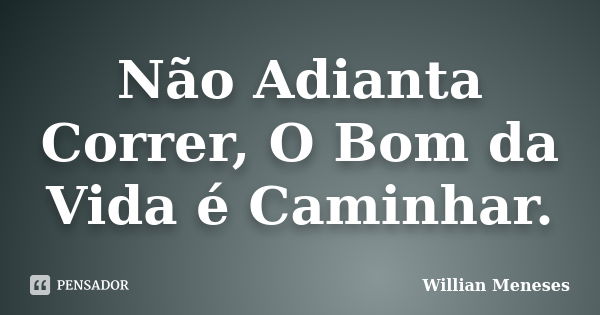 Não Adianta Correr, O Bom da Vida é Caminhar.... Frase de Willian Meneses.