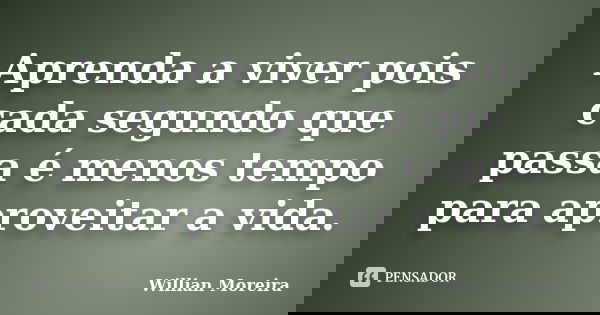 Aprenda a viver pois cada segundo que passa é menos tempo para aproveitar a vida.... Frase de Willian Moreira.
