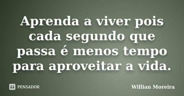 Aprenda a viver pois cada segundo que passa é menos tempo para aproveitar a vida.... Frase de Willian Moreira.