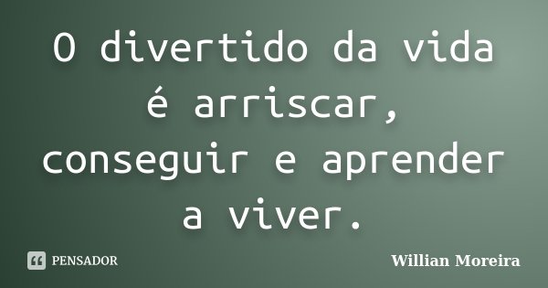 O divertido da vida é arriscar, conseguir e aprender a viver.... Frase de Willian Moreira.