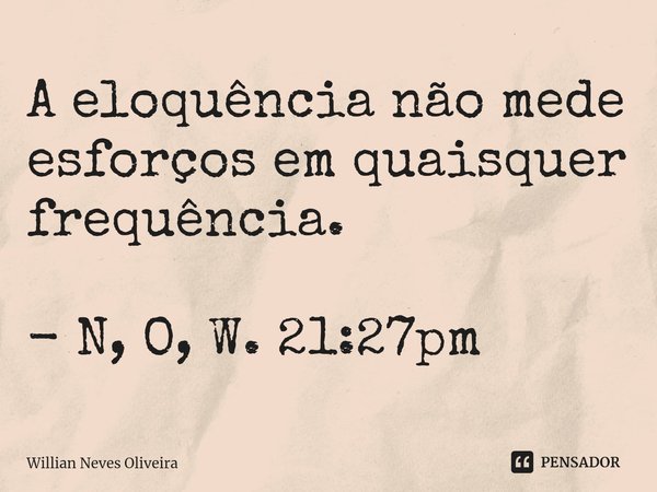 A eloquência não mede esforços em quaisquer frequência. - N, O, W. 21:27pm... Frase de Willian Neves Oliveira.