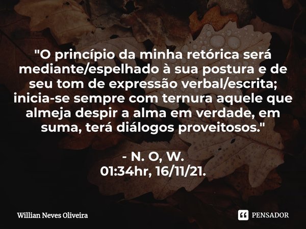 ⁠"O princípio da minha retórica será mediante/espelhado à sua postura e de seu tom de expressão verbal/escrita; inicia-se sempre com ternura aquele que alm... Frase de Willian Neves Oliveira.