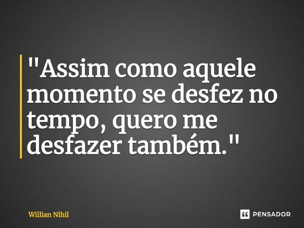 ⁠"Assim como aquele momento se desfez no tempo, quero me desfazer também."... Frase de Willian Nihil.