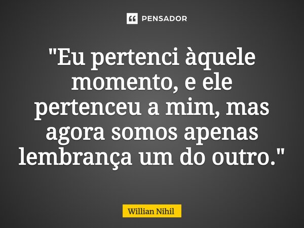 ⁠"Eu pertenci àquele momento, e ele pertenceu a mim, mas agora somos apenas lembrança um do outro."... Frase de Willian Nihil.