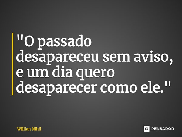 ⁠"O passado desapareceu sem aviso, e um dia quero desaparecer como ele."... Frase de Willian Nihil.