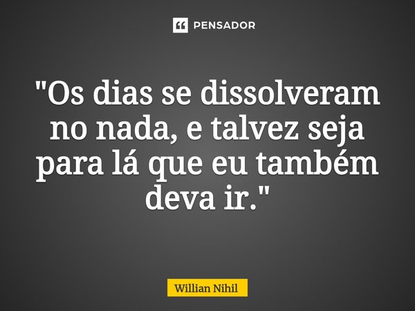 ⁠"Os dias se dissolveram no nada, e talvez seja para lá que eu também deva ir."... Frase de Willian Nihil.