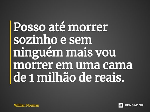 ⁠Posso até morrer sozinho e sem ninguém mais vou morrer em uma cama de 1 milhão de reais.... Frase de Willian Norman.