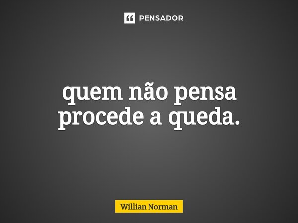 ⁠quem não pensa procede a queda.... Frase de Willian Norman.