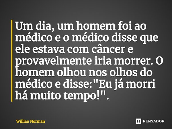 ⁠Um dia, um homem foi ao médico e o médico disse que ele estava com câncer e provavelmente iria morrer. O homem olhou nos olhos do médico e disse: "Eu já m... Frase de Willian Norman.