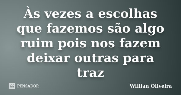 Às vezes a escolhas que fazemos são algo ruim pois nos fazem deixar outras para traz... Frase de Willian Oliveira.