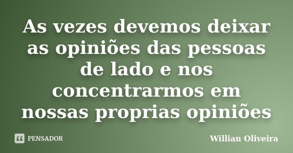 As vezes devemos deixar as opiniões das pessoas de lado e nos concentrarmos em nossas proprias opiniões... Frase de Willian Oliveira.