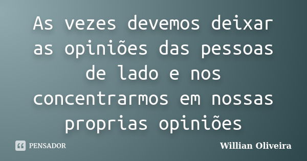 As vezes devemos deixar as opiniões das pessoas de lado e nos concentrarmos em nossas proprias opiniões... Frase de Willian Oliveira.