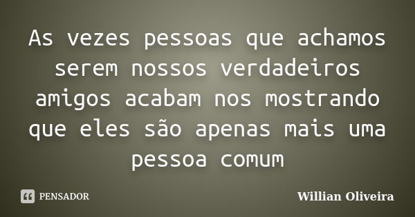 As vezes pessoas que achamos serem nossos verdadeiros amigos acabam nos mostrando que eles são apenas mais uma pessoa comum... Frase de Willian Oliveira.