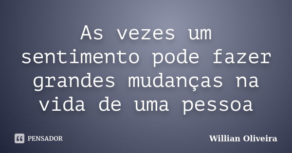 As vezes um sentimento pode fazer grandes mudanças na vida de uma pessoa... Frase de Willian Oliveira.