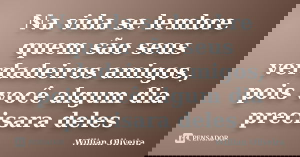 Na vida se lembre quem são seus verdadeiros amigos, pois você algum dia precisara deles... Frase de Willian Oliveira.