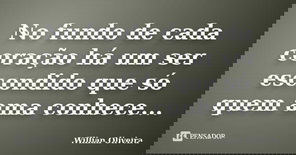 No fundo de cada coração há um ser escondido que só quem ama conhece...... Frase de Willian Oliveira.