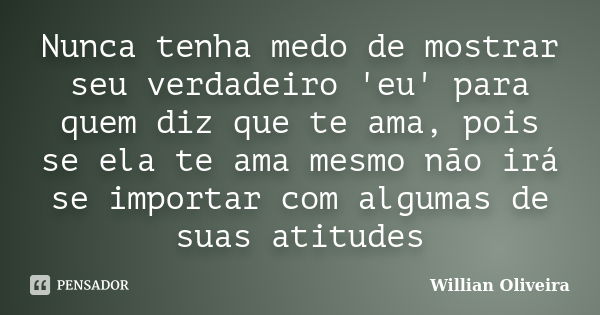 Nunca tenha medo de mostrar seu verdadeiro 'eu' para quem diz que te ama, pois se ela te ama mesmo não irá se importar com algumas de suas atitudes... Frase de Willian Oliveira.