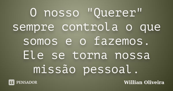 O nosso "Querer" sempre controla o que somos e o fazemos. Ele se torna nossa missão pessoal.... Frase de Willian Oliveira.