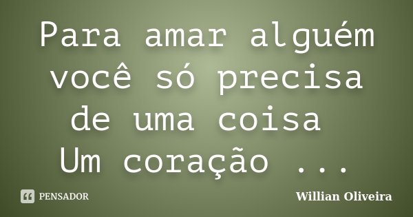 Para amar alguém você só precisa de uma coisa Um coração ...... Frase de Willian Oliveira.