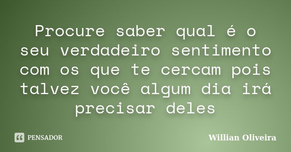 Procure saber qual é o seu verdadeiro sentimento com os que te cercam pois talvez você algum dia irá precisar deles... Frase de Willian Oliveira.