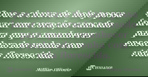 Que a chuva de hoje possa lavar um coração cansado para que o amanhecer ensolarado venha com vida florescida.... Frase de Willian Oliveira.