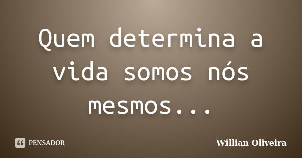 Quem determina a vida somos nós mesmos...... Frase de Willian Oliveira.