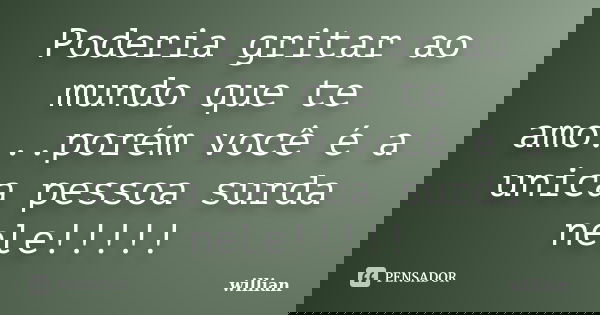Poderia gritar ao mundo que te amo... porém, você é a única pessoa surda nele!... Frase de WillianCarmona.