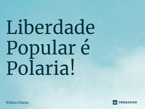 Liberdade Popular é Polaria!... Frase de Willian Polaria.