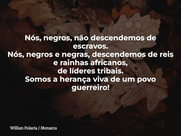 Nós, negros, não descendemos de escravos. Nós, negros e negras, descendemos de reis e rainhas africanos, de líderes tribais. Somos a herança viva de um povo gue... Frase de Willian Polaria  Monarca.