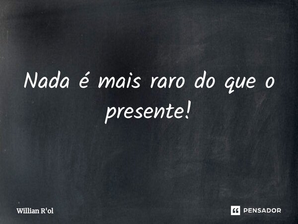 ⁠Nada é mais raro do que o presente!... Frase de Willian R'ol.