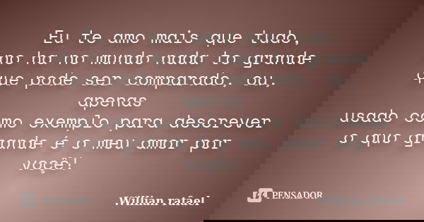 Eu te amo mais que tudo, no ha no mundo nada to grande que pode ser comparado, ou, apenas usado como exemplo para descrever o quo grande é o meu amor por voç... Frase de Willian rafael.