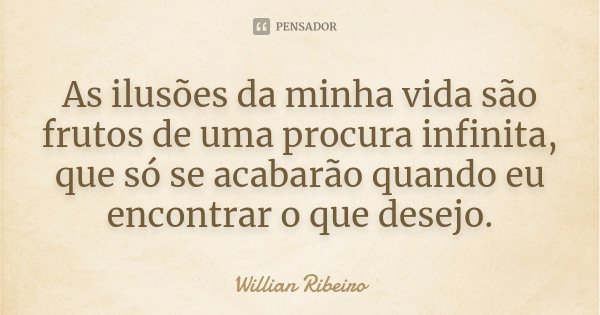 As ilusões da minha vida são frutos de uma procura infinita, que só se acabarão quando eu encontrar o que desejo.... Frase de Willian Ribeiro.