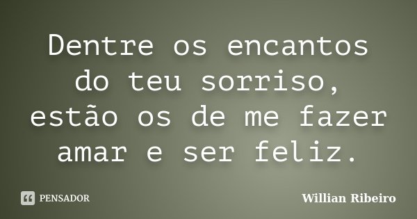 Dentre os encantos do teu sorriso, estão os de me fazer amar e ser feliz.... Frase de Willian Ribeiro.